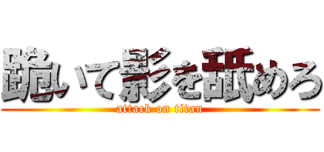 跪いて影を舐めろ (attack on titan)