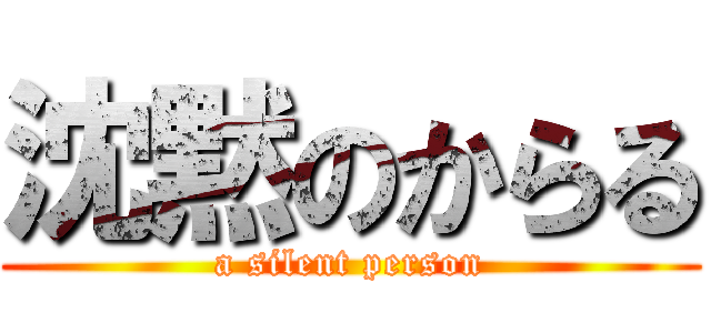 沈黙のからる (a silent person)
