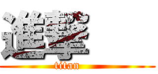 進撃    (titan     )