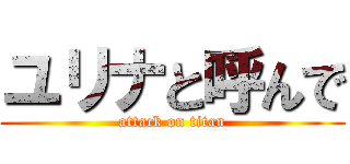ユリナと呼んで (attack on titan)