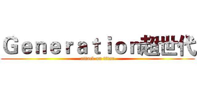 Ｇｅｎｅｒａｔｉｏｎ超世代 (attack on titan)