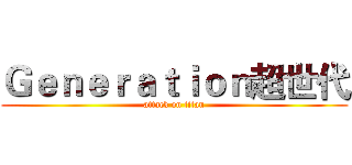 Ｇｅｎｅｒａｔｉｏｎ超世代 (attack on titan)