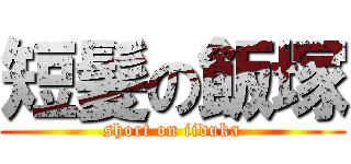 短髪の飯塚 (short on iiduka)