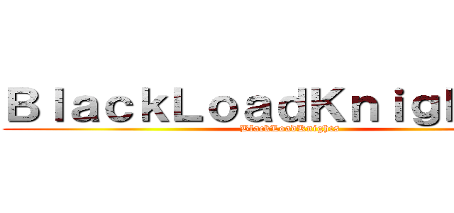 ＢｌａｃｋＬｏａｄＫｎｉｇｈｔｓ   (BlackLoadKnights)
