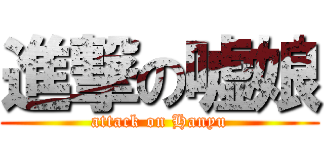 進撃の嘘娘 (attack on Hanyu)