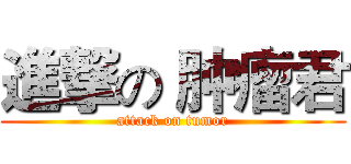 進撃の 肿瘤君 (attack on tumor)