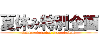 夏休み特別企画 (summer vacation special event)