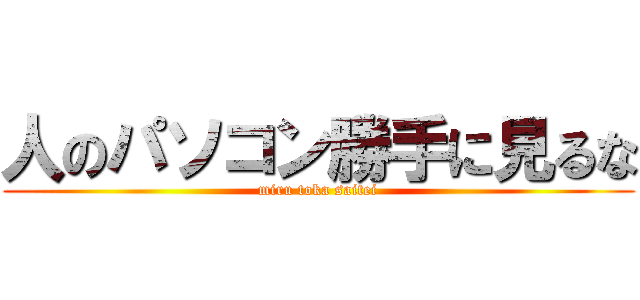 人のパソコン勝手に見るな (miru toka saitei)