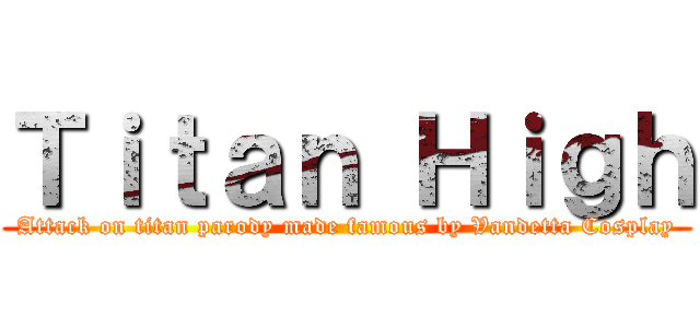 Ｔｉｔａｎ Ｈｉｇｈ (Attack on titan parody made famous by Vandetta Cosplay)