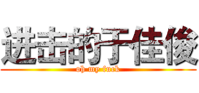 进击的于佳俊 (oh my fuck)