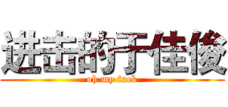 进击的于佳俊 (oh my fuck)