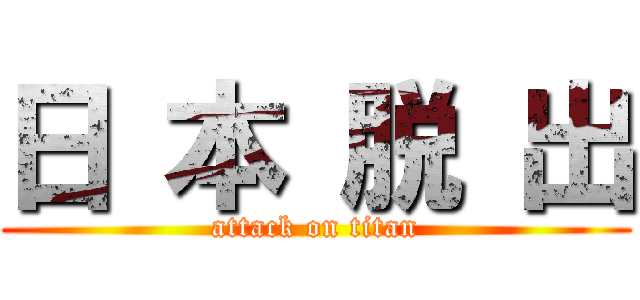 日 本 脱 出 (attack on titan)