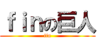 ｆｉｎの巨人 (fin)