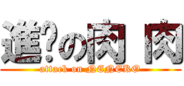 進擊の肉 肉 (attack on NENEKO)