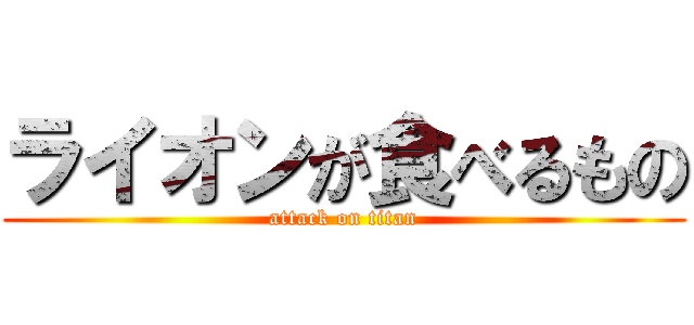 ライオンが食べるもの (attack on titan)
