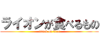 ライオンが食べるもの (attack on titan)