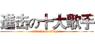 進击の十大歌手 (attack on singer)