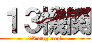 １３機関 (13 engines)