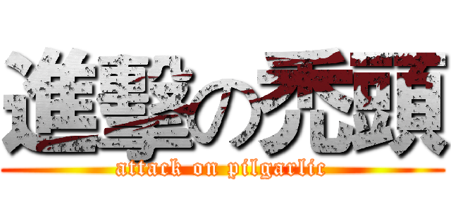 進擊の禿頭 (attack on pilgarlic)