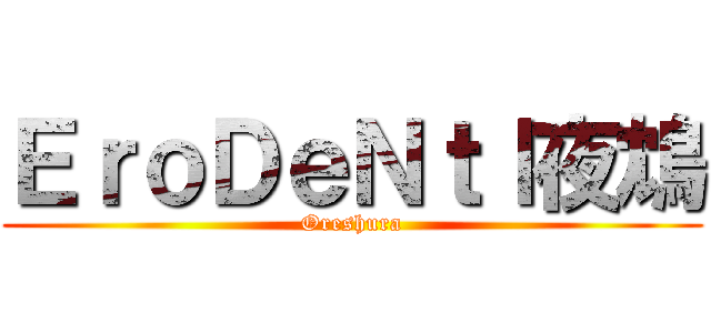 ＥｒｏＤｅＮｔｌ夜鴆 (Oreshura)