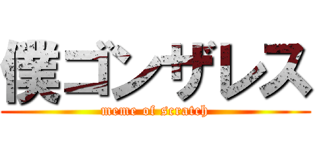 僕ゴンザレス (meme of scratch)