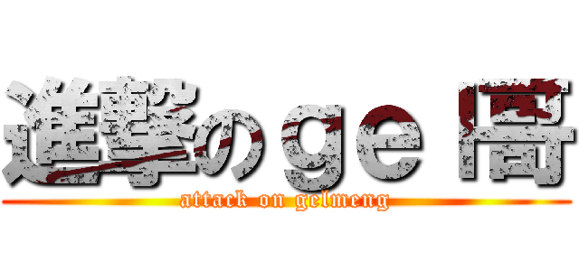 進撃のｇｅｌ哥 (attack on gelmeng)