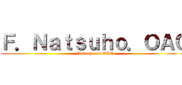 Ｆ．Ｎａｔｓｕｈｏ．ＯＡＯ (Natsuho on OAO)