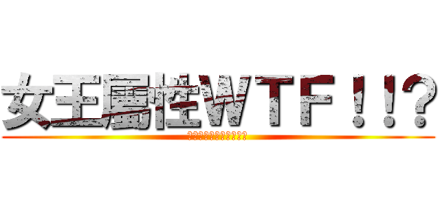 女王屬性ＷＴＦ！！？ (～～～～～～～～～～～)