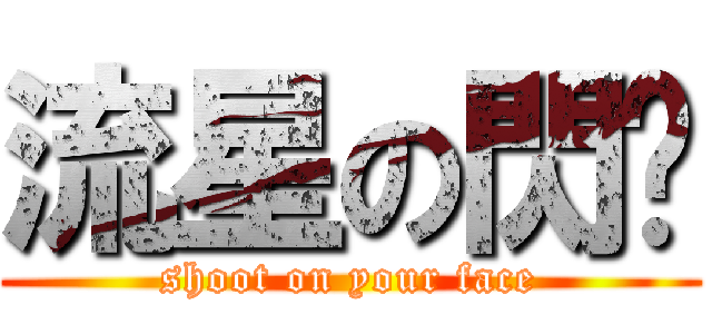 流星の閃击 (shoot on your face)