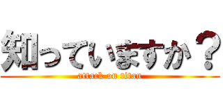知っていますか？ (attack on titan)