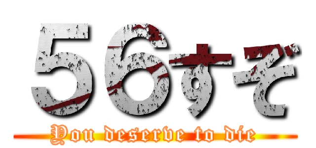 ５６すぞ (You deserve to die)