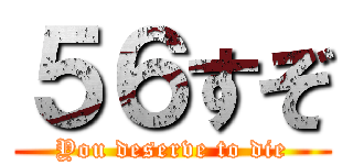 ５６すぞ (You deserve to die)