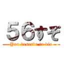 ５６すぞ (You deserve to die)
