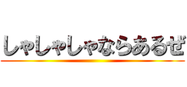 しゃしゃしゃならあるぜ ()