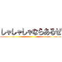 しゃしゃしゃならあるぜ ()