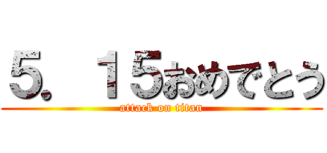 ５．１５おめでとう (attack on titan)