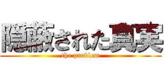 隠蔽された真実 (the problem)