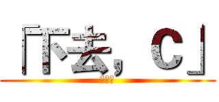 「下去，Ｃ」 (黃于綸)