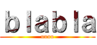 ｂｌａｂｌａ (uuuu)