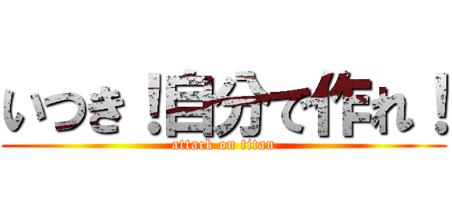 いつき！自分で作れ！ (attack on titan)