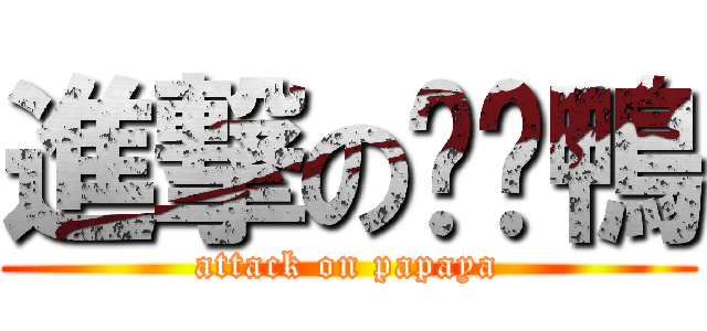 進撃の啪啪鴨 (attack on papaya)