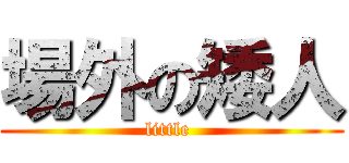 場外の矮人 (little )
