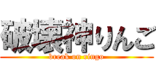 破壊神りんご (break on ringo)
