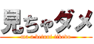 見ちゃダメ (ma a betuni iikedo)