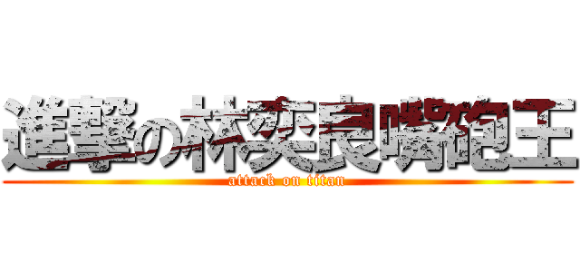 進撃の林奕良嘴砲王 (attack on titan)