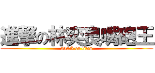 進撃の林奕良嘴砲王 (attack on titan)
