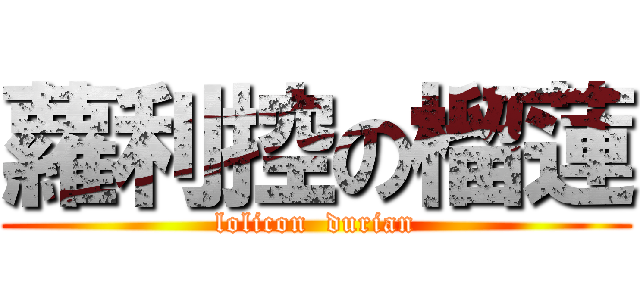 蘿利控の榴蓮 (lolicon  durian)