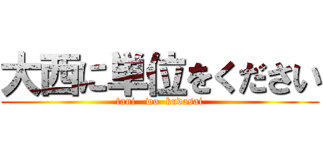 大西に単位をください (tani   wo  kudasai)