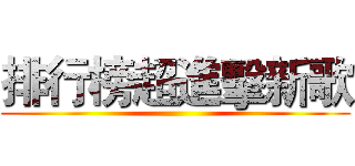 排行榜超進擊新歌 ()