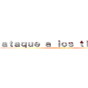 ａｔａｑｕｅ ａ ｌｏｓ ｔｉｔａｎｅｓ (estudianto o ke ase)